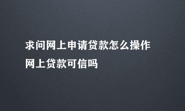 求问网上申请贷款怎么操作 网上贷款可信吗