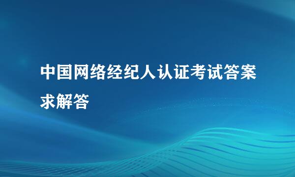 中国网络经纪人认证考试答案求解答