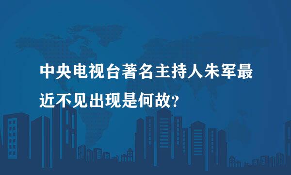 中央电视台著名主持人朱军最近不见出现是何故？