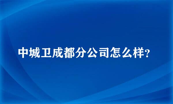 中城卫成都分公司怎么样？