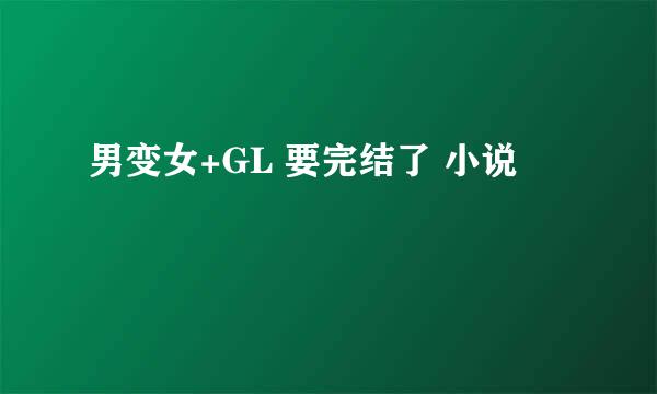 男变女+GL 要完结了 小说