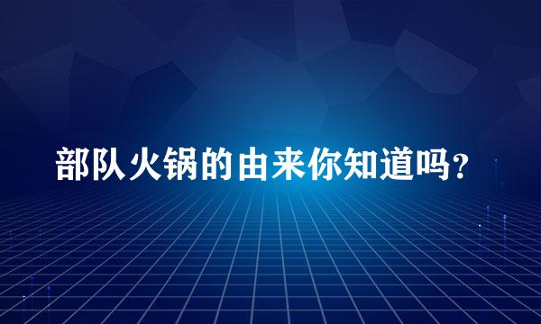 部队火锅的由来你知道吗？