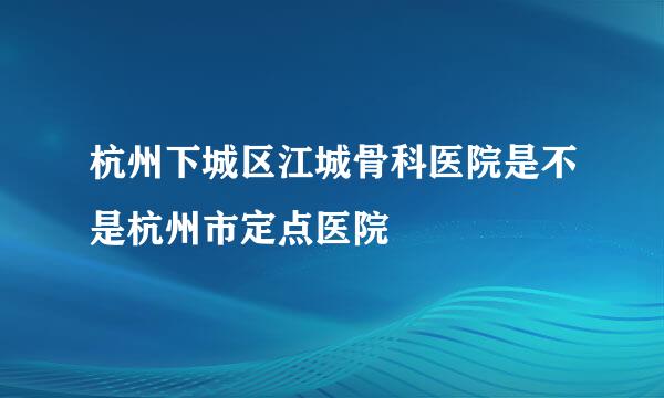 杭州下城区江城骨科医院是不是杭州市定点医院