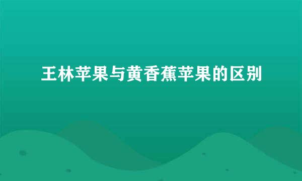 王林苹果与黄香蕉苹果的区别