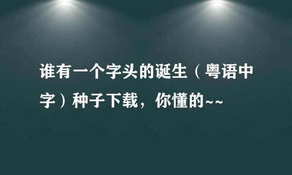 谁有一个字头的诞生（粤语中字）种子下载，你懂的~~