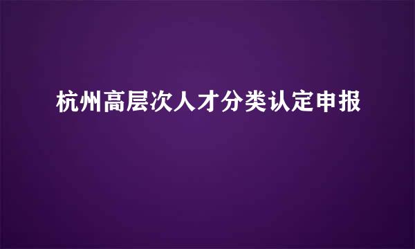 杭州高层次人才分类认定申报