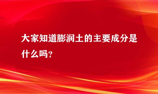 大家知道膨润土的主要成分是什么吗？