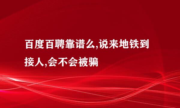 百度百聘靠谱么,说来地铁到接人,会不会被骗