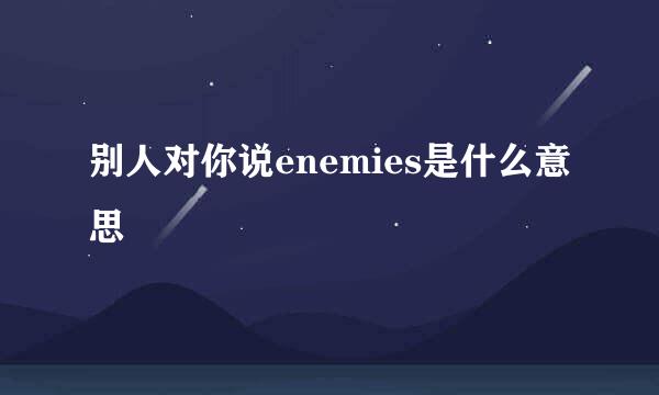 别人对你说enemies是什么意思