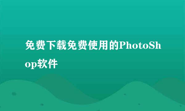 免费下载免费使用的PhotoShop软件