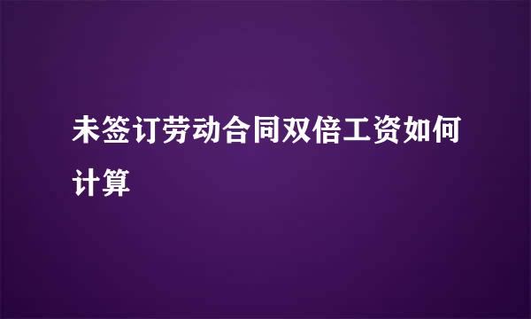 未签订劳动合同双倍工资如何计算