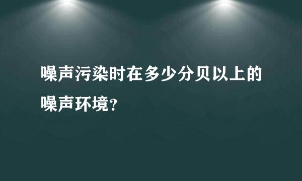 噪声污染时在多少分贝以上的噪声环境？