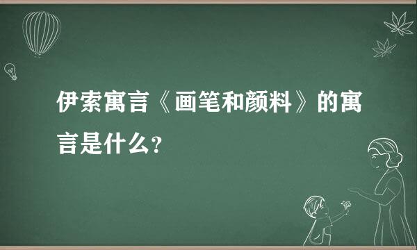 伊索寓言《画笔和颜料》的寓言是什么？