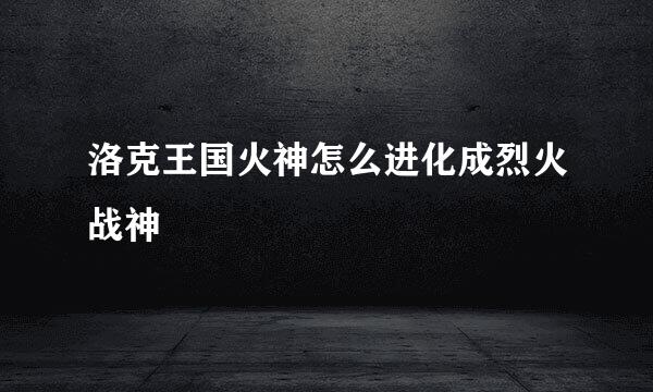 洛克王国火神怎么进化成烈火战神