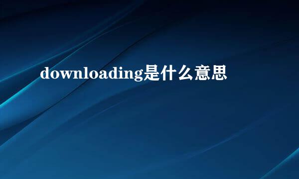 downloading是什么意思