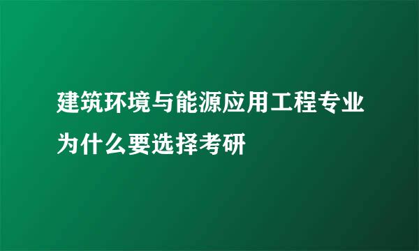 建筑环境与能源应用工程专业为什么要选择考研