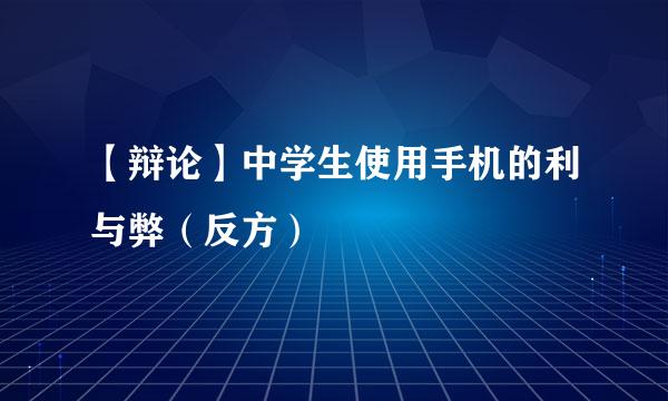 【辩论】中学生使用手机的利与弊（反方）