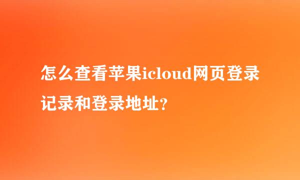 怎么查看苹果icloud网页登录记录和登录地址？