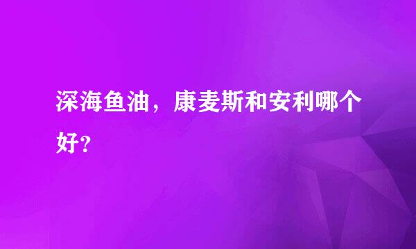 深海鱼油，康麦斯和安利哪个好？