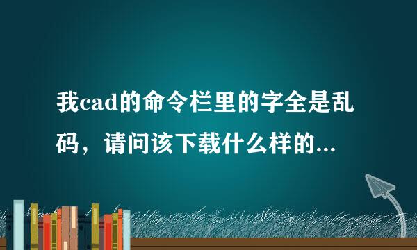 我cad的命令栏里的字全是乱码，请问该下载什么样的字体才...