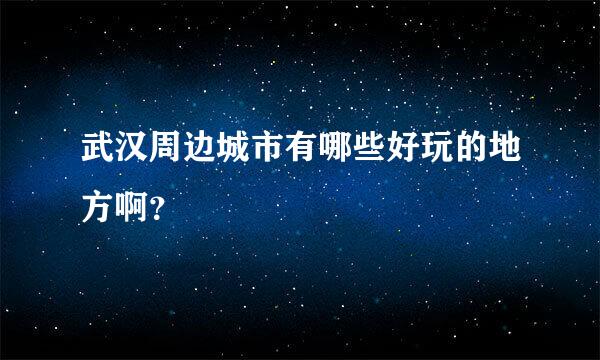 武汉周边城市有哪些好玩的地方啊？