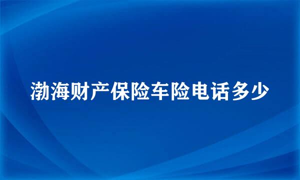 渤海财产保险车险电话多少