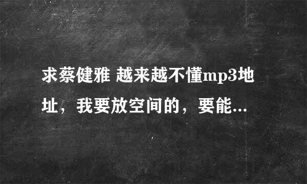 求蔡健雅 越来越不懂mp3地址，我要放空间的，要能用的。。。