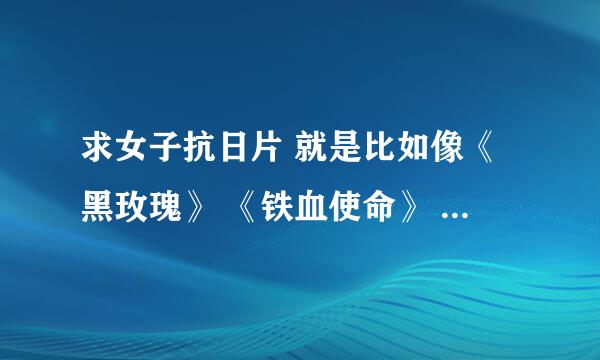 求女子抗日片 就是比如像《黑玫瑰》 《铁血使命》 《猛犸敢死队》这种的，都是女子的