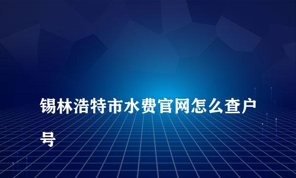 
锡林浩特市水费官网怎么查户号
