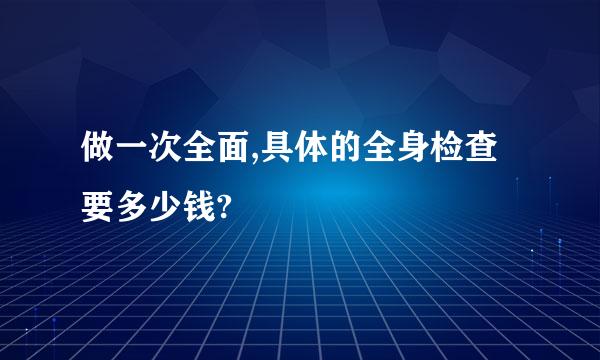 做一次全面,具体的全身检查要多少钱?