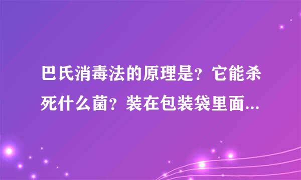 巴氏消毒法的原理是？它能杀死什么菌？装在包装袋里面的食品用什么方法杀菌不影响包装袋和食品？