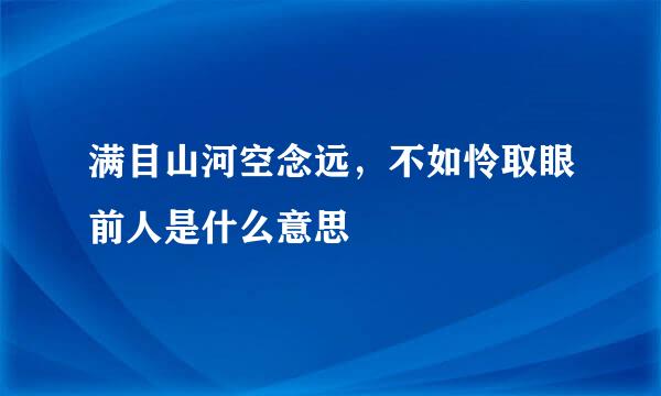 满目山河空念远，不如怜取眼前人是什么意思