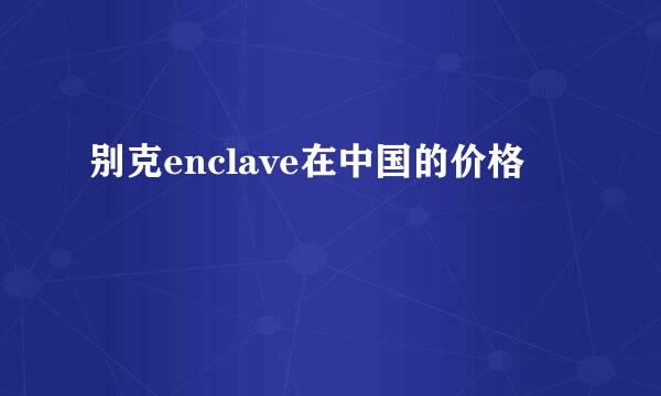 别克enclave在中国的价格