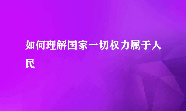 如何理解国家一切权力属于人民