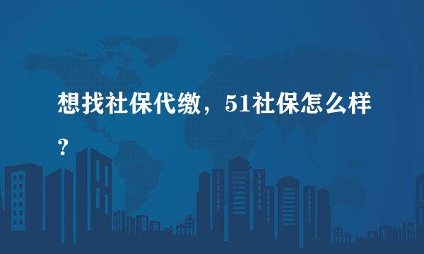 想找社保代缴，51社保怎么样？