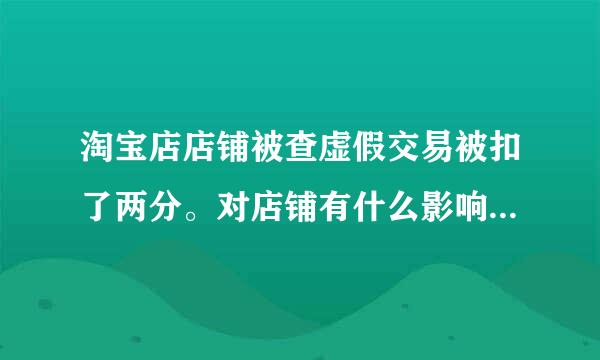 淘宝店店铺被查虚假交易被扣了两分。对店铺有什么影响 影响大嘛？？