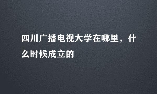 四川广播电视大学在哪里，什么时候成立的