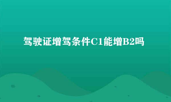 驾驶证增驾条件C1能增B2吗