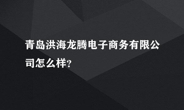 青岛洪海龙腾电子商务有限公司怎么样？