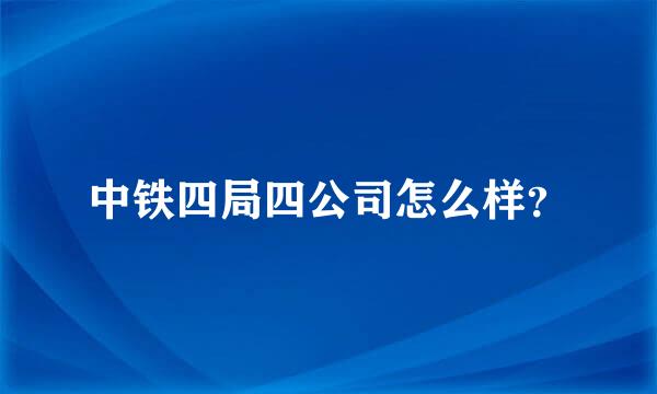 中铁四局四公司怎么样？