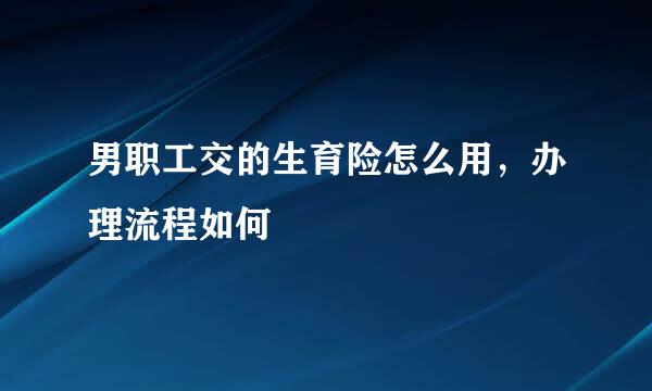 男职工交的生育险怎么用，办理流程如何