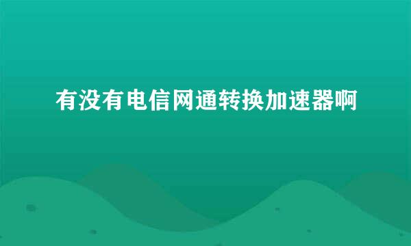 有没有电信网通转换加速器啊