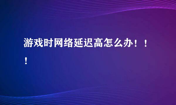 游戏时网络延迟高怎么办！！！