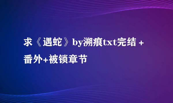 求《遇蛇》by溯痕txt完结＋番外+被锁章节