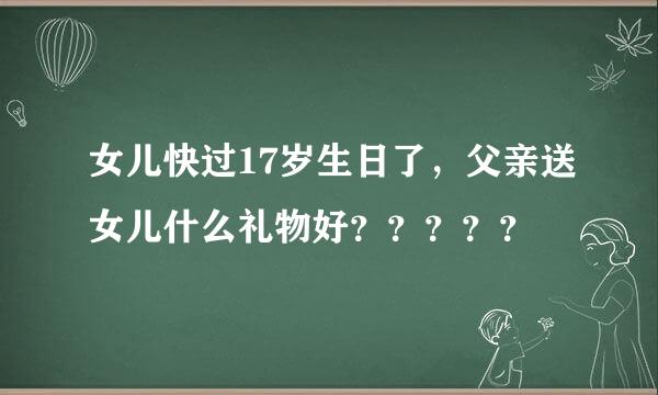 女儿快过17岁生日了，父亲送女儿什么礼物好？？？？？