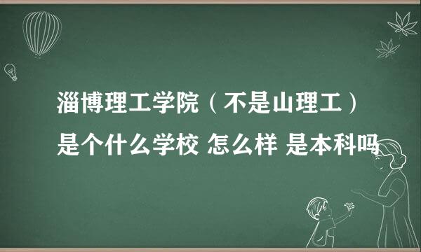 淄博理工学院（不是山理工）是个什么学校 怎么样 是本科吗