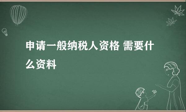 申请一般纳税人资格 需要什么资料