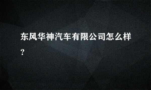 东风华神汽车有限公司怎么样？