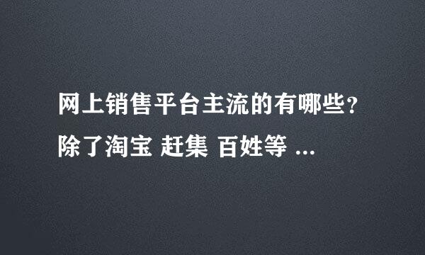 网上销售平台主流的有哪些？除了淘宝 赶集 百姓等 还有哪些？