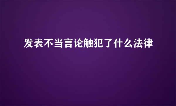 发表不当言论触犯了什么法律